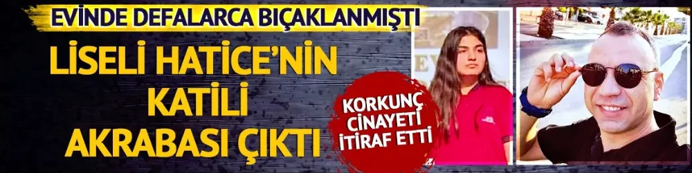 Evinde bıçaklanmış halde bulunmuştu! 16 yaşındaki Hatice’nin katil zanlısı akrabası çıktı